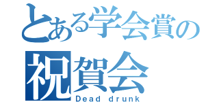 とある学会賞の祝賀会（Ｄｅａｄ ｄｒｕｎｋ）