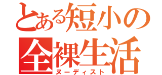 とある短小の全裸生活（ヌーディスト）