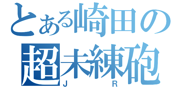 とある崎田の超未練砲（ＪＲ）