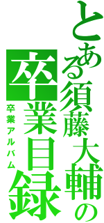 とある須藤大輔の卒業目録（卒業アルバム）