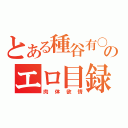 とある種谷有〇のエロ目録（肉体欲情）