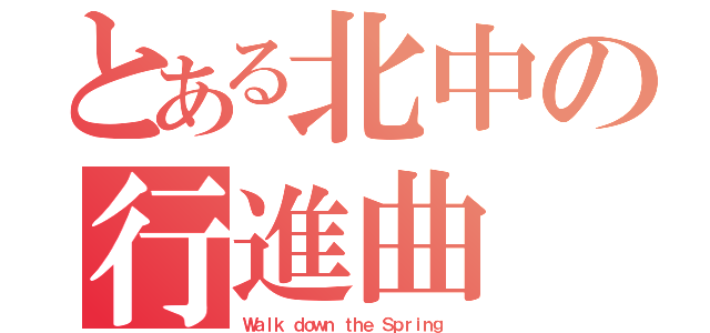 とある北中の行進曲（Ｗａｌｋ ｄｏｗｎ ｔｈｅ Ｓｐｒｉｎｇ ）