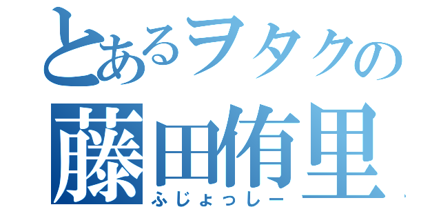 とあるヲタクの藤田侑里（ふじょっしー）