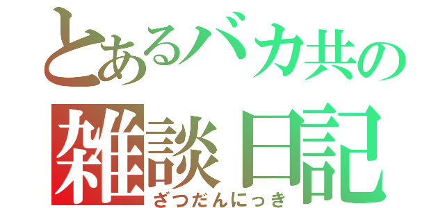 とあるバカ共の雑談日記（ざつだんにっき）