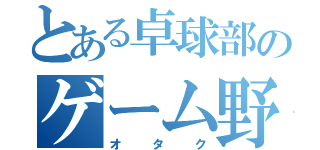 とある卓球部のゲーム野郎（オタク）