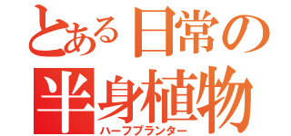 とある日常の半身植物（ハーフプランター）