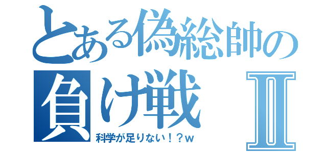 とある偽総帥の負け戦Ⅱ（科学が足りない！？ｗ）