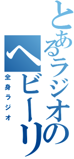 とあるラジオのヘビーリスナー（全身ラジオ）