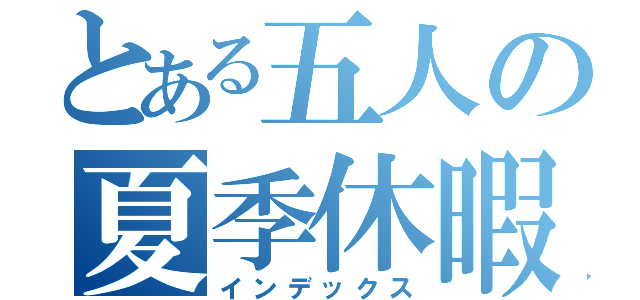 とある五人の夏季休暇（インデックス）