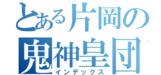 とある片岡の鬼神皇団（インデックス）