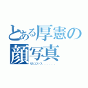 とある厚憲の顔写真（なにこいつ．．．．．．）