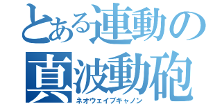 とある連動の真波動砲（ネオウェイブキャノン）