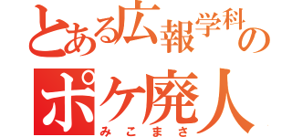 とある広報学科のポケ廃人（みこまさ）