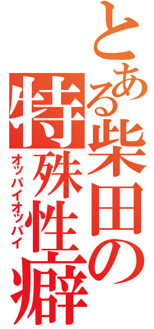 とある柴田の特殊性癖（オッパイオッパイ）