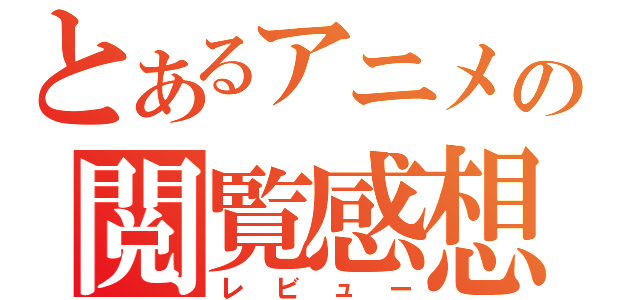 とあるアニメの閲覧感想（レビュー）