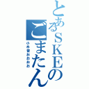 とあるＳＫＥのごまたん（小木曽おおおお）