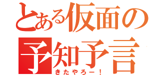 とある仮面の予知予言（きたやろー！）