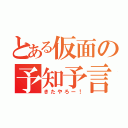 とある仮面の予知予言（きたやろー！）