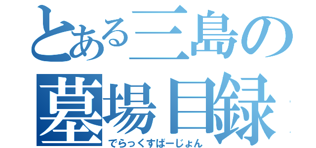 とある三島の墓場目録（でらっくすばーじょん）