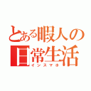 とある暇人の日常生活（インスマホ）