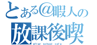 とある＠暇人の放課後喫茶（ａｆｔｅｒ ｓｃｈｏｏｌ ｃａｆｅ）