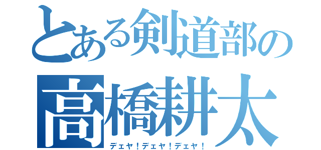 とある剣道部の高橋耕太（デェヤ！デェヤ！デェヤ！）