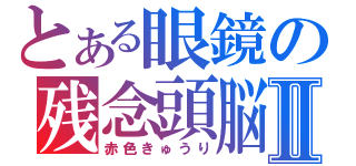 とある眼鏡の残念頭脳Ⅱ（赤色きゅうり）