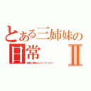 とある三姉妹の日常Ⅱ（過度な期待はしないでください）