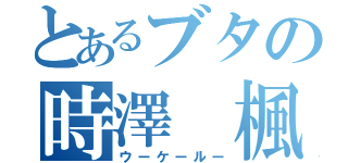 とあるブタの時澤 楓（ウーケールー）