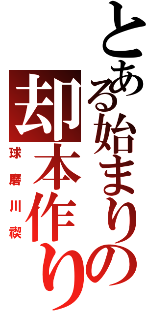 とある始まりの却本作り（球磨川禊）