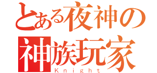 とある夜神の神族玩家（Ｋｎｉｇｈｔ）