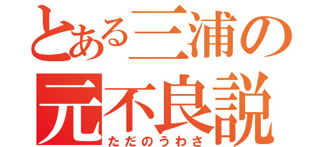 とある三浦の元不良説（ただのうわさ）