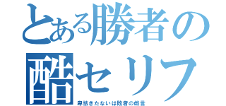 とある勝者の酷セリフ（卑怯きたないは敗者の戯言）