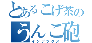 とあるこげ茶のうんこ砲（インデックス）