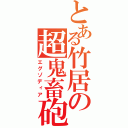 とある竹居の超鬼畜砲（エグゾディア）