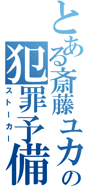 とある斎藤ユカの犯罪予備軍（ストーカー）