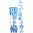 とある斎藤ユカの犯罪予備軍（ストーカー）