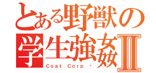 とある野獣の学生強姦Ⅱ（Ｃｏａｔ Ｃｏｒｐ ©）