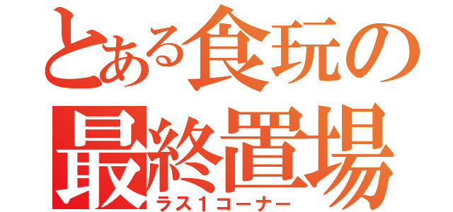 とある食玩の最終置場（ラス１コーナー）