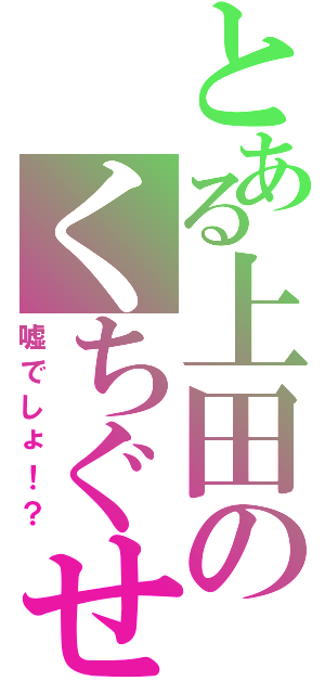 とある上田のくちぐせ（嘘でしょ！？）