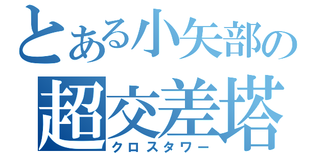 とある小矢部の超交差塔（クロスタワー）