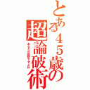 とある４５歳の超論破術Ⅱ（あなたの感想ですよね）