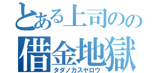 とある上司のの借金地獄（タダノカスヤロウ）