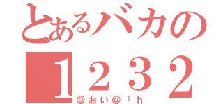 とあるバカの１２３２（＠おい＠「ｈ）