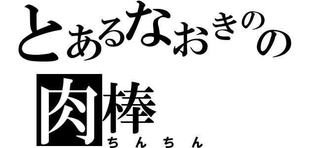 とあるなおきのの肉棒（ちんちん）