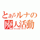 とあるルナの廃人活動（モスコに篭って早一年）