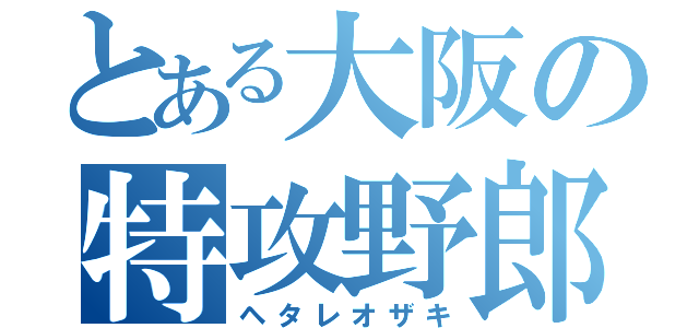 とある大阪の特攻野郎（ヘタレオザキ）