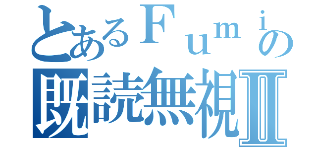 とあるＦｕｍｉの既読無視Ⅱ（）