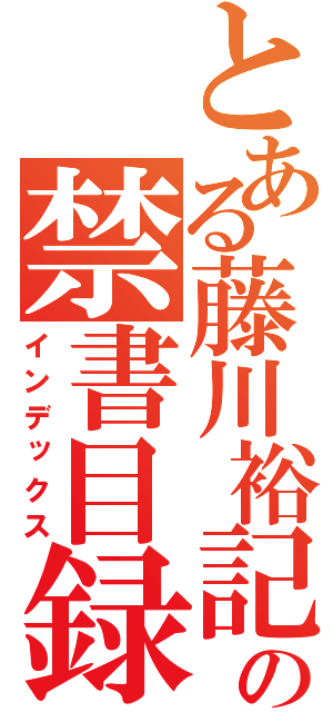 とある藤川裕記の禁書目録（インデックス）