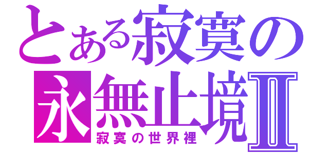 とある寂寞の永無止境Ⅱ（寂寞の世界裡）